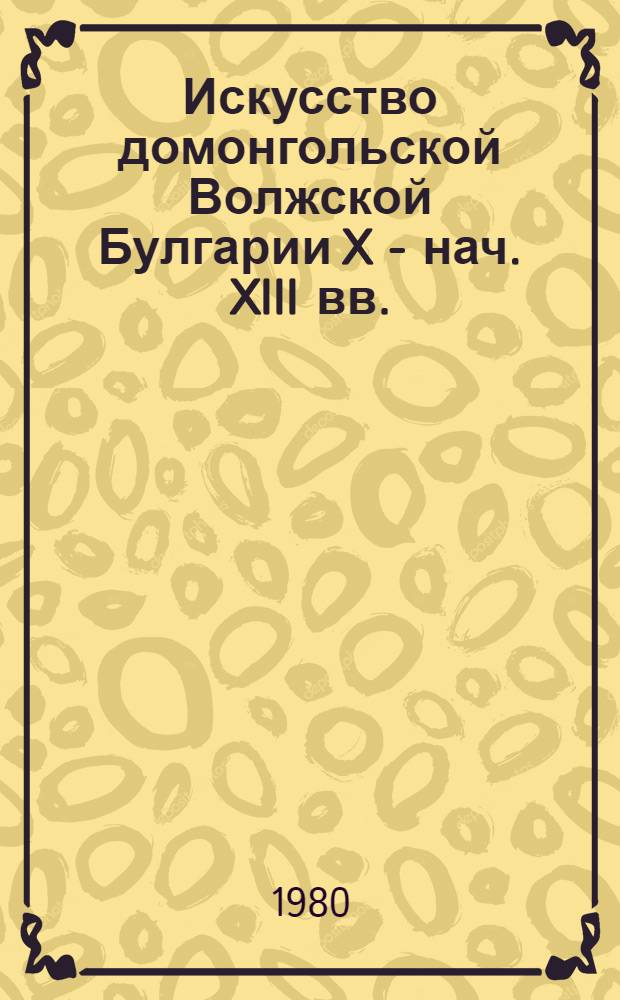 Искусство домонгольской Волжской Булгарии X - нач. XIII вв. : Автореф. дис. на соиск. учен. степ. канд. искусствовед