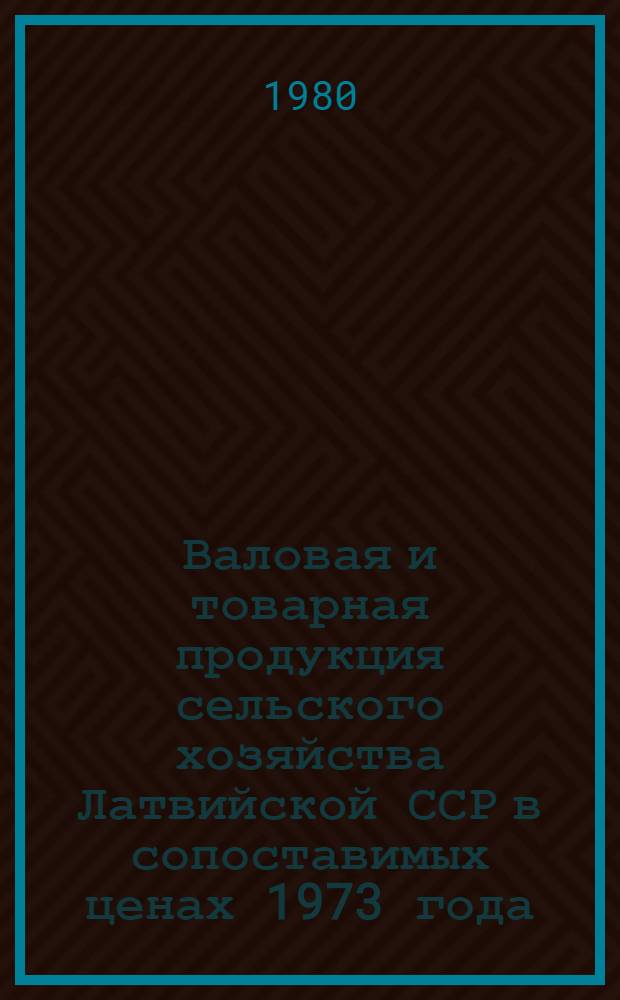 Валовая и товарная продукция сельского хозяйства Латвийской ССР в сопоставимых ценах 1973 года : Стат. сб.
