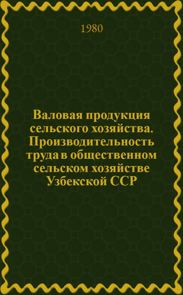 Валовая продукция сельского хозяйства. Производительность труда в общественном сельском хозяйстве Узбекской ССР : Стат. сб. : Дан. за 1960-1979 гг.