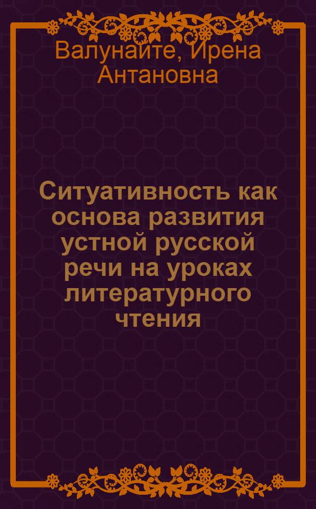 Ситуативность как основа развития устной русской речи на уроках литературного чтения : Автореф. дис. на соиск. учен. степ. канд. пед. наук : (13.00.02)