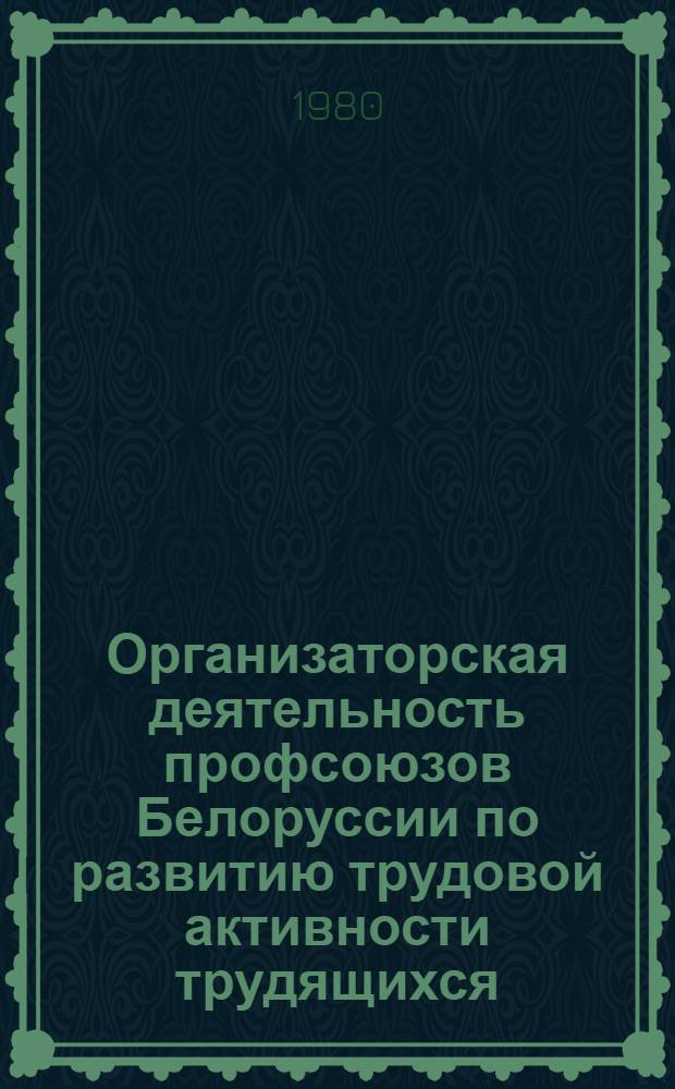 Организаторская деятельность профсоюзов Белоруссии по развитию трудовой активности трудящихся, 1971-1975 гг. : Автореф. дис. на соиск. учен. степ. канд. ист. наук : (07.00.02)