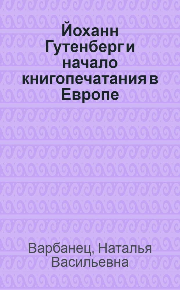 Йоханн Гутенберг и начало книгопечатания в Европе : Опыт нового прочтения материала
