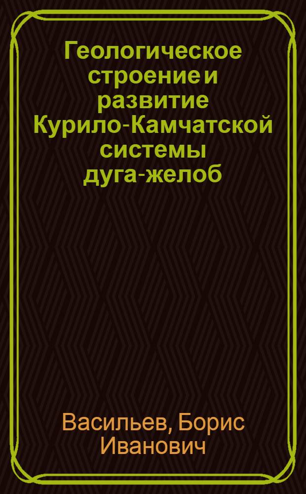 Геологическое строение и развитие Курило-Камчатской системы дуга-желоб : Автореф. дис. на соиск. учен. степ. д-ра геол.-минерал. наук : (04.00.01)