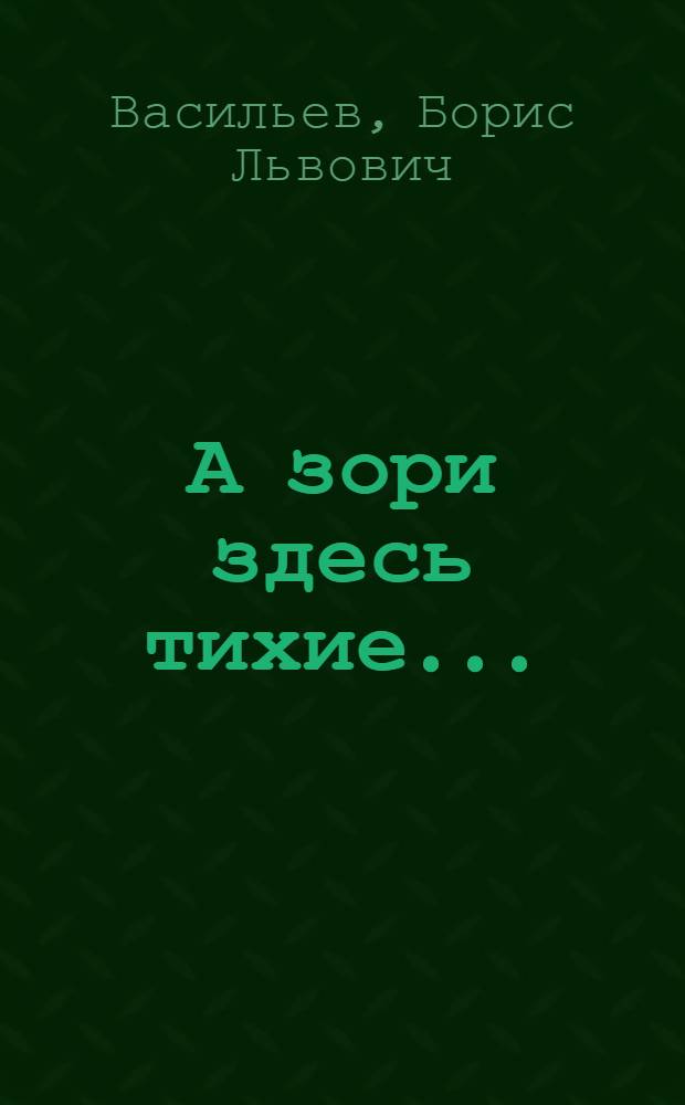 А зори здесь тихие...: Повесть; Не стреляйте в белых лебедей; В списках не значился: Романы / Борис Васильев; Послесл. В. Туниманова; Худож. А.С. Митрохина