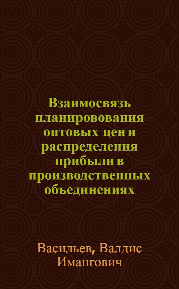 Взаимосвязь планировования оптовых цен и распределения прибыли в производственных объединениях : Автореф. дис. на соиск. учен. степ. канд. экон. наук : (08.00.01)