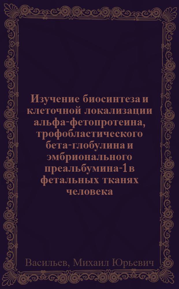 Изучение биосинтеза и клеточной локализации альфа-фетопротеина, трофобластического бета-глобулина и эмбрионального преальбумина-1 в фетальных тканях человека : Автореф. дис. на соиск. учен. степ. канд. мед. наук : (03.00.04)