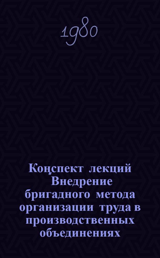 Конспект лекций "Внедрение бригадного метода организации труда в производственных объединениях (на предприятиях) текстильной промышленности - важное звено в системе совершенствования организации и стимулирования производственного механизма"
