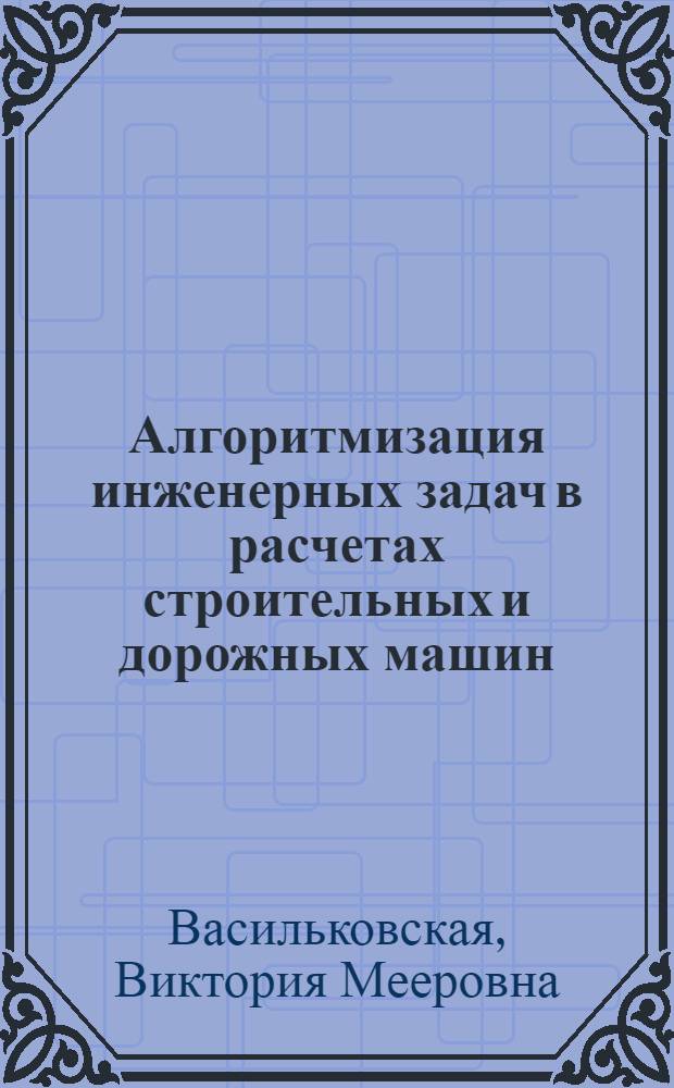 Алгоритмизация инженерных задач в расчетах строительных и дорожных машин : Учеб. пособие
