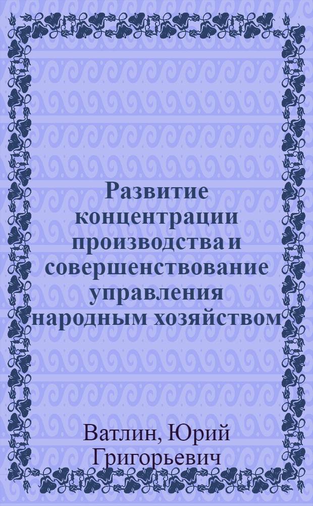 Развитие концентрации производства и совершенствование управления народным хозяйством : Автореф. дис. на соиск. учен. степ. канд. экон. наук : (08.00.01)