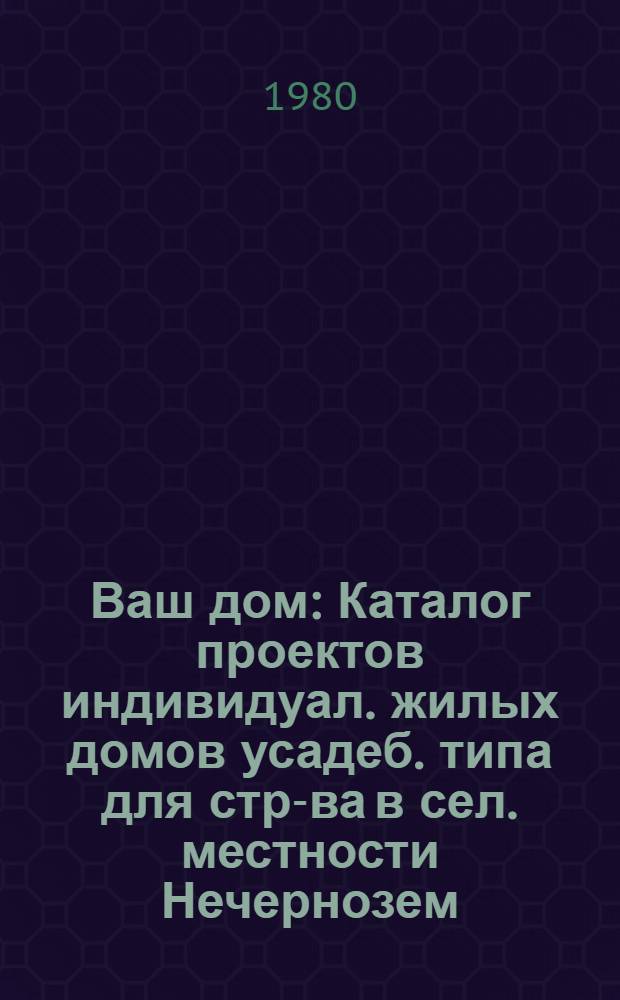 Ваш дом : Каталог проектов индивидуал. жилых домов усадеб. типа для стр-ва в сел. местности Нечернозем. зоны РСФСР