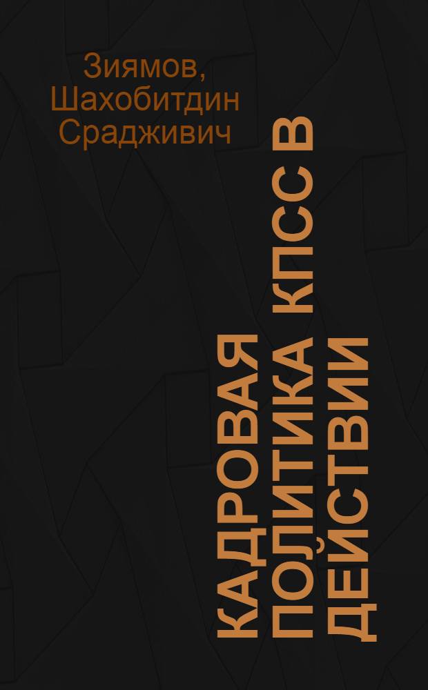 Кадровая политика КПСС в действии : (Деятельность Компартии Узбекистана по совершенствованию подбора, расстановки и воспитания руководящих кадров в условиях развитого социализма)