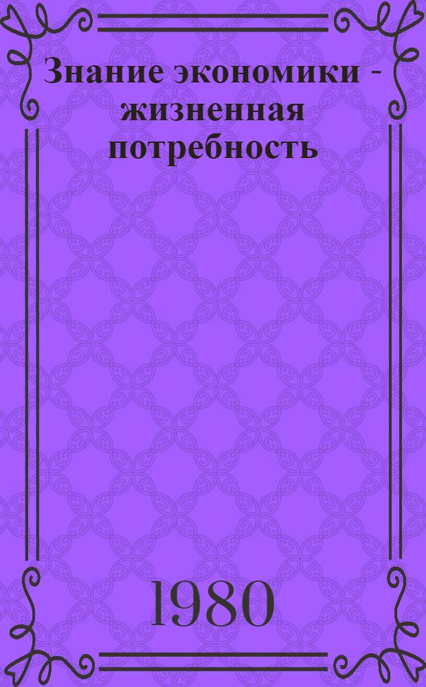 Знание экономики - жизненная потребность : Содерж. и основные направления работы советов по экон. образованию трудящихся : Сборник