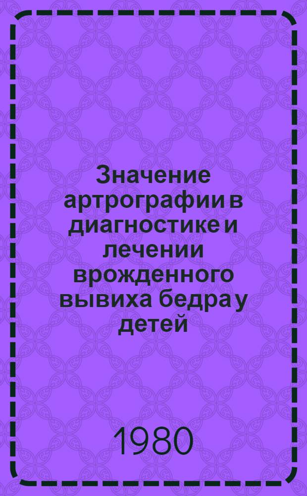 Значение артрографии в диагностике и лечении врожденного вывиха бедра у детей : Метод. рекомендации