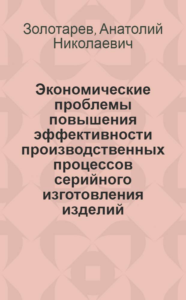 Экономические проблемы повышения эффективности производственных процессов серийного изготовления изделий : (Теория и методы) : Автореф. дис. на соиск. учен. степ. д-ра экон. наук : (08.00.05)