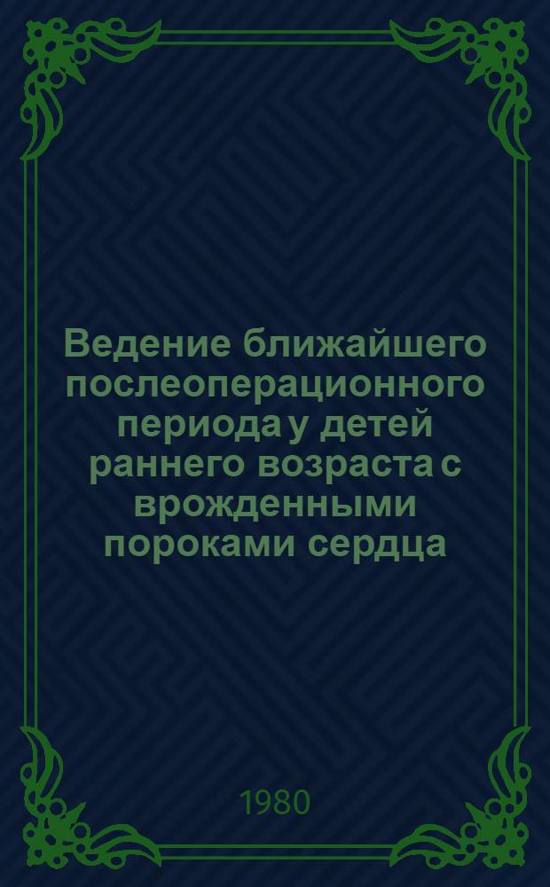 Ведение ближайшего послеоперационного периода у детей раннего возраста с врожденными пороками сердца : Метод. рекомендации