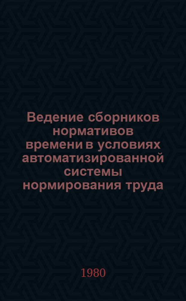 Ведение сборников нормативов времени в условиях автоматизированной системы нормирования труда : Основные положения : 74-0303-80-80 : Срок действия с 01.01.80 до 31.12.85