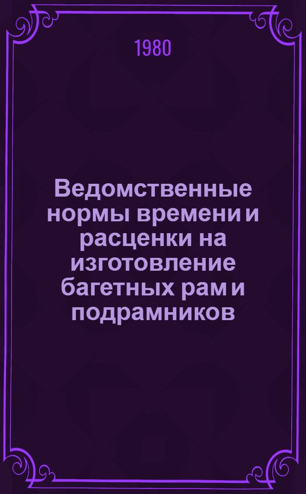 Ведомственные нормы времени и расценки на изготовление багетных рам и подрамников : (Для предприятий системы Худож. фонда СССР, перевед. на новые условия оплаты труда) : НИС/2-24 "а" : Утв. 08.02.80