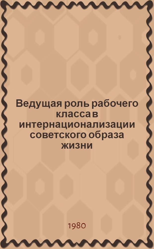 Ведущая роль рабочего класса в интернационализации советского образа жизни : (Материалы ко всесоюз. науч.-теорет. конф. "Интерн. и нац. в образе жизни сов. народа", 1-4 окт. 1980 г.)