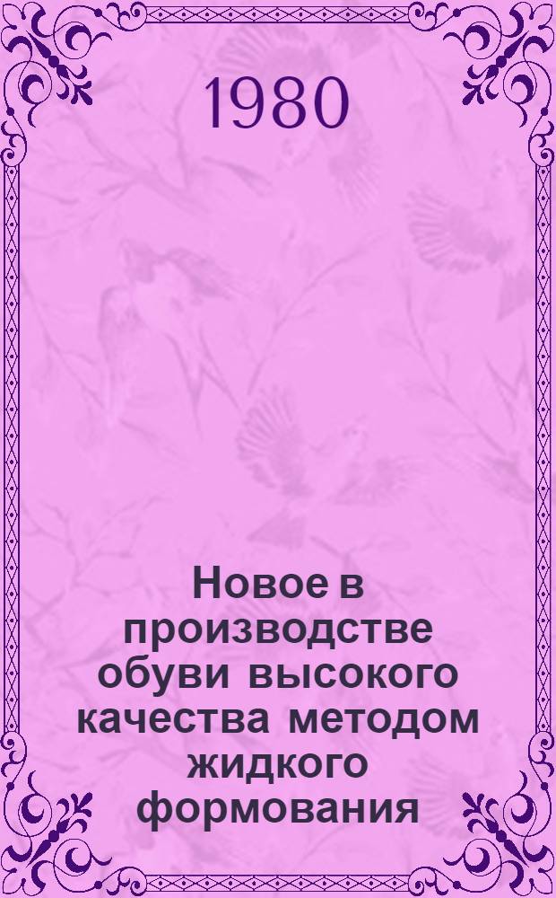 Новое в производстве обуви высокого качества методом жидкого формования : Из цикла лекций для заоч. фак. "Новое в технике, технологии и экономики обув. пром-сти"