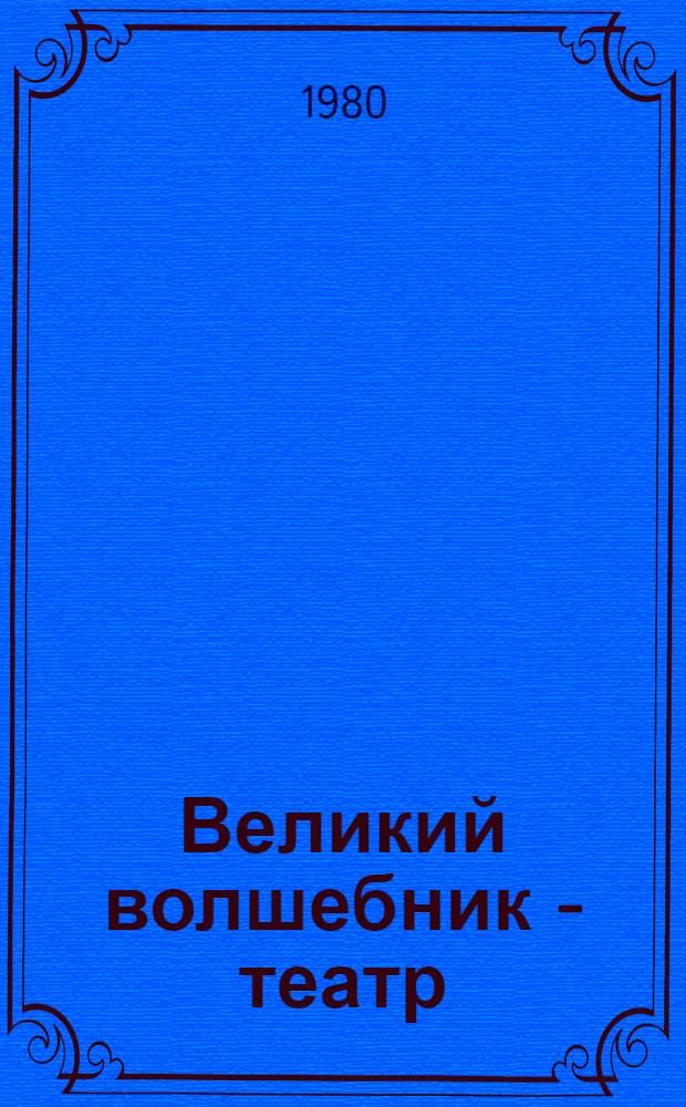 Великий волшебник - театр : (Метод. рекомендации для руководителей дет. чтения в помощь работе с кн. о театре)