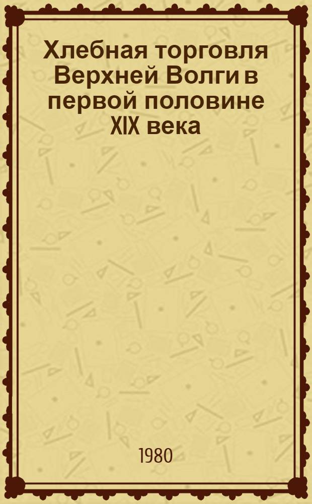 Хлебная торговля Верхней Волги в первой половине XIX века : Автореф. дис. на соиск. учен. степ. канд. ист. наук : (07.00.02)