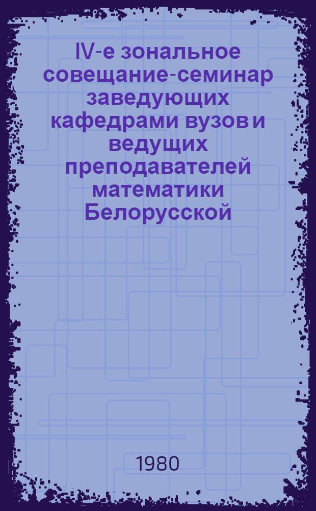 IV-е зональное совещание-семинар заведующих кафедрами вузов и ведущих преподавателей математики Белорусской, Латвийской, Литовской, Эстонской ССР и Калининградской области РСФСР "Содержание и методы преподавания математических курсов в вузах", 29-31 января 1980 г. : Аннотации докл. и сообщ