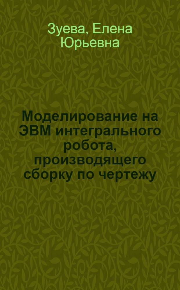 Моделирование на ЭВМ интегрального робота, производящего сборку по чертежу : Автореф. дис. на соиск. учен. степ. канд. физ.-мат. наук : (01.01.10)