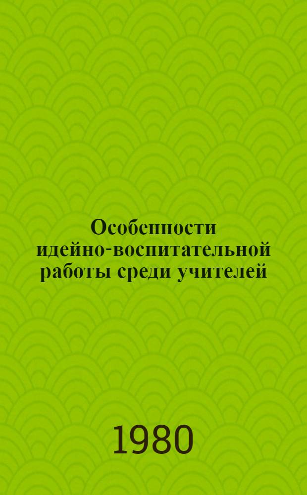 Особенности идейно-воспитательной работы среди учителей : Автореф. дис. на соиск. учен. степ. канд. филос. наук : (09.00.02)