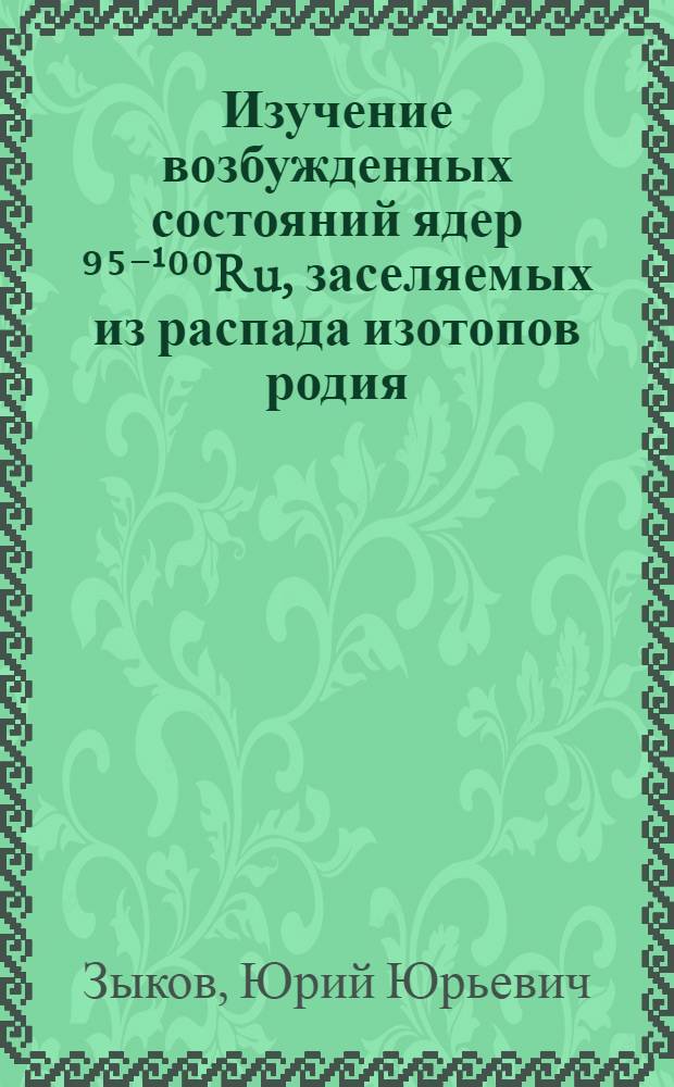 Изучение возбужденных состояний ядер ⁹⁵⁻¹⁰⁰Ru, заселяемых из распада изотопов родия, методом гамма-спектроскопии : Автореф. дис. на соиск. учен. степ. канд. физ.-мат. наук : (01.04.16)