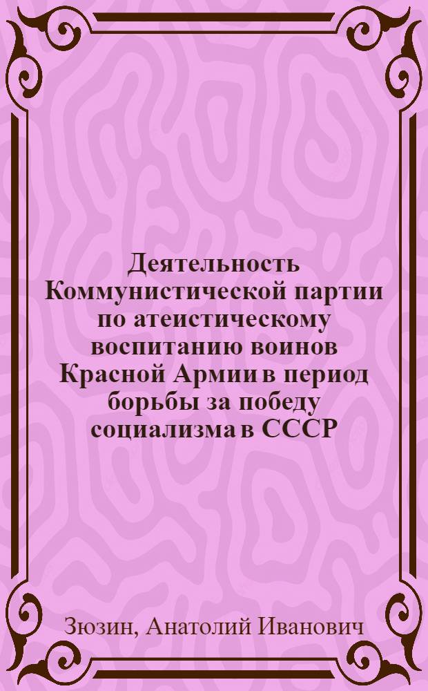 Деятельность Коммунистической партии по атеистическому воспитанию воинов Красной Армии в период борьбы за победу социализма в СССР (1918-1937 гг.) : Автореф. дис. на соиск. учен. степ. канд. ист. наук : (07.00.01)