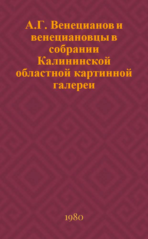 А.Г. Венецианов и венециановцы в собрании Калининской областной картинной галереи, 1780-1980 : Каталог