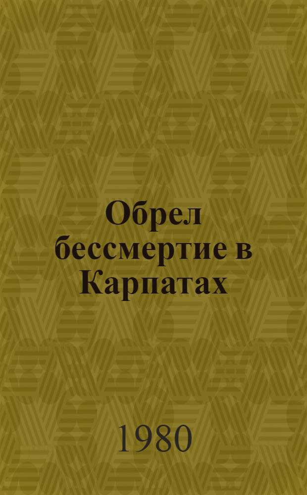 Обрел бессмертие в Карпатах : Докум. повести и очерки