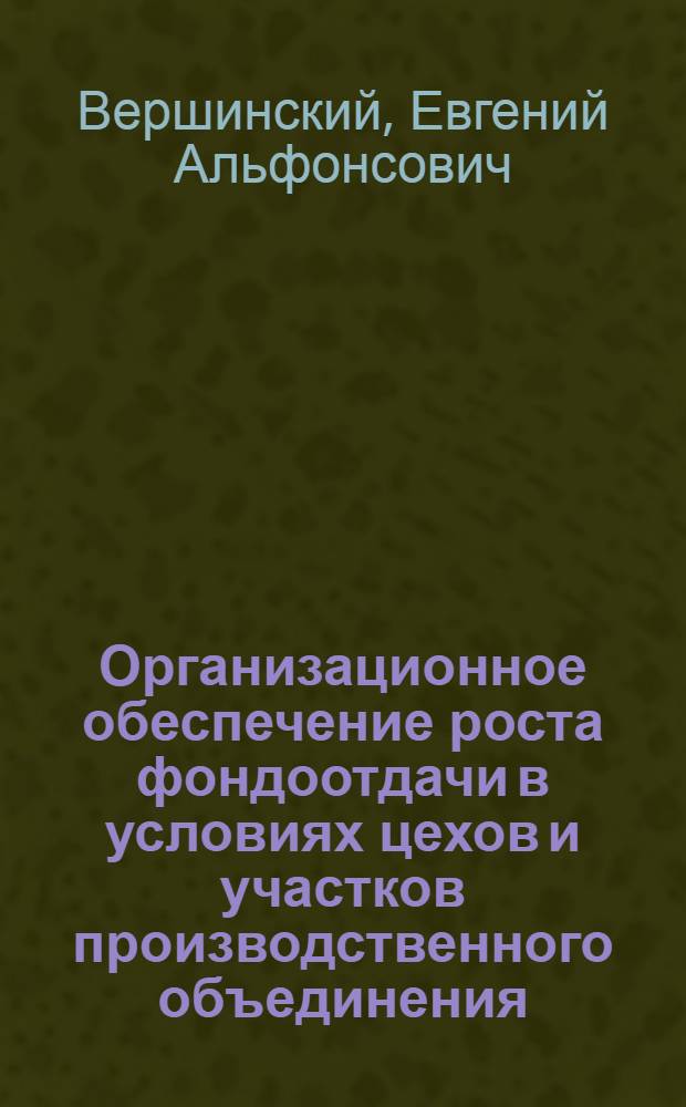 Организационное обеспечение роста фондоотдачи в условиях цехов и участков производственного объединения : Автореф. дис. на соиск. учен. степ. канд. экон. наук : (08.00.05)