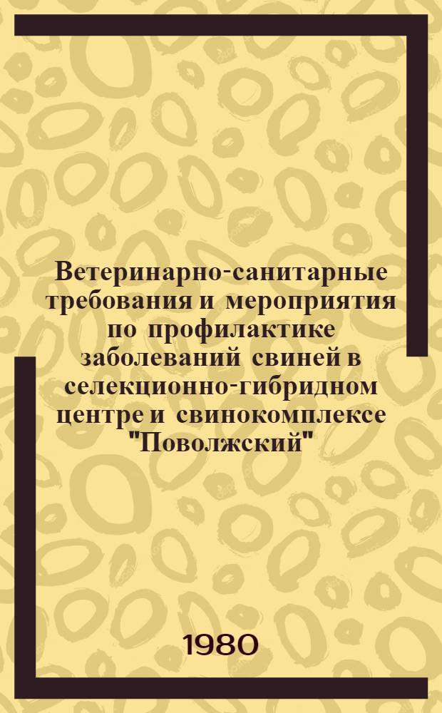 Ветеринарно-санитарные требования и мероприятия по профилактике заболеваний свиней в селекционно-гибридном центре и свинокомплексе "Поволжский" : (Утв. Гл. упр. ветеринарии МСХ СССР и Главживпромом СССР 02.07.80)