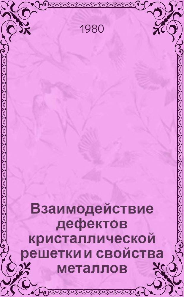 Взаимодействие дефектов кристаллической решетки и свойства металлов : Сб. науч. тр