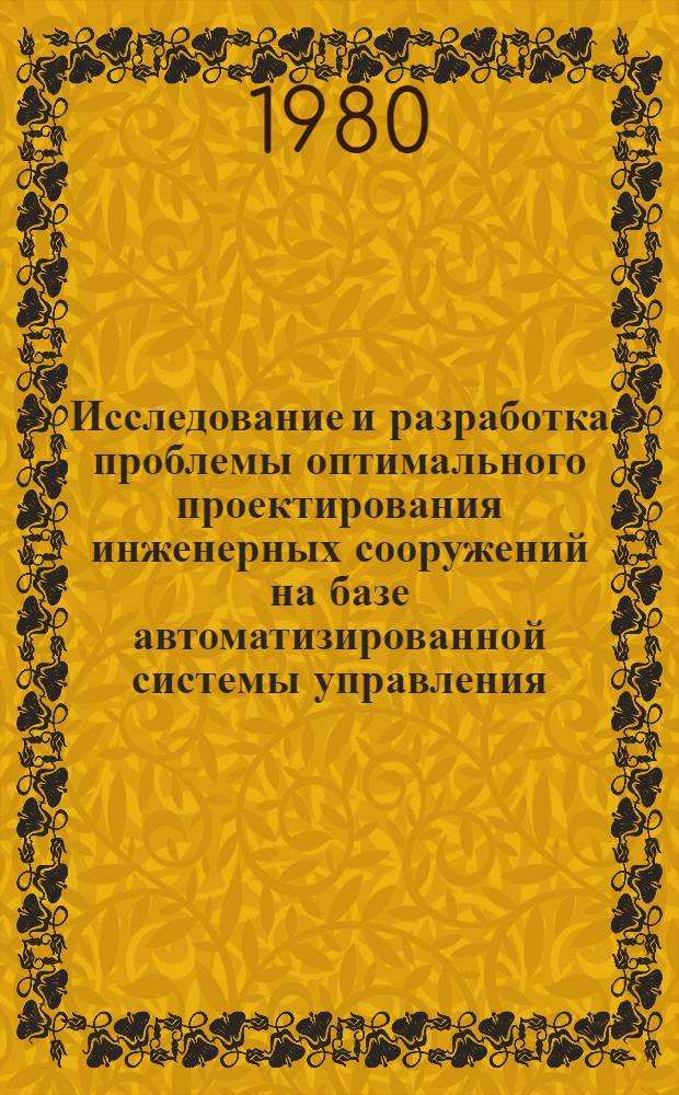 Исследование и разработка проблемы оптимального проектирования инженерных сооружений на базе автоматизированной системы управления : (Теория, методы и алгоритмы, применение мат. методов и ЭВМ, численные результаты) : Автореф. дис. на соиск. учен. степ. д-ра техн. наук : (05.13.06; 05.13.12)