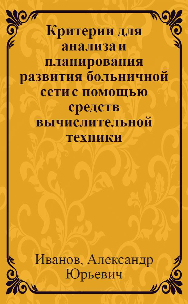 Критерии для анализа и планирования развития больничной сети с помощью средств вычислительной техники : Автореф. дис. на соиск. учен. степ. к. м. н