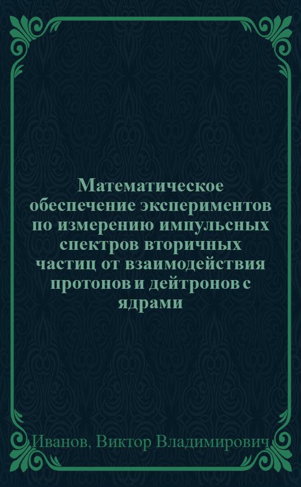 Математическое обеспечение экспериментов по измерению импульсных спектров вторичных частиц от взаимодействия протонов и дейтронов с ядрами : Автореф. дис. на соиск. учен. степ. канд. физ.-мат. наук : (01.01.10)