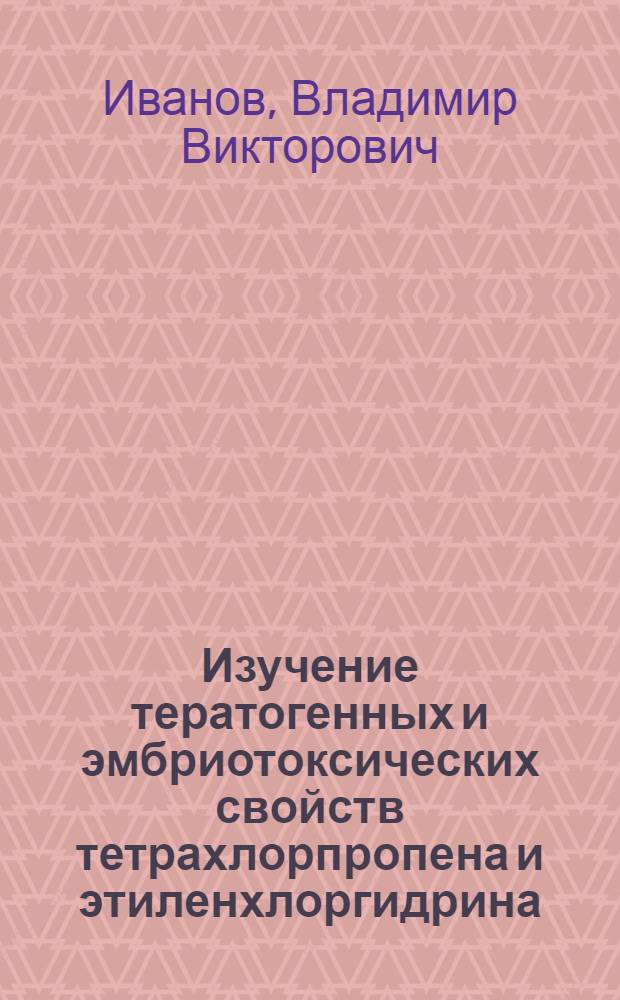 Изучение тератогенных и эмбриотоксических свойств тетрахлорпропена и этиленхлоргидрина : Автореф. дис. на соиск. учен. степ. канд. мед. наук : (14.00.23)