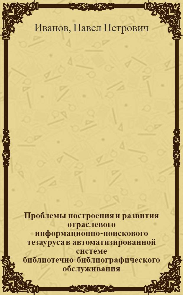Проблемы построения и развития отраслевого информационно-поискового тезауруса в автоматизированной системе библиотечно-библиографического обслуживания : Автореф. дис. на соиск. учен. степ. канд. пед. наук : (05.25.03)