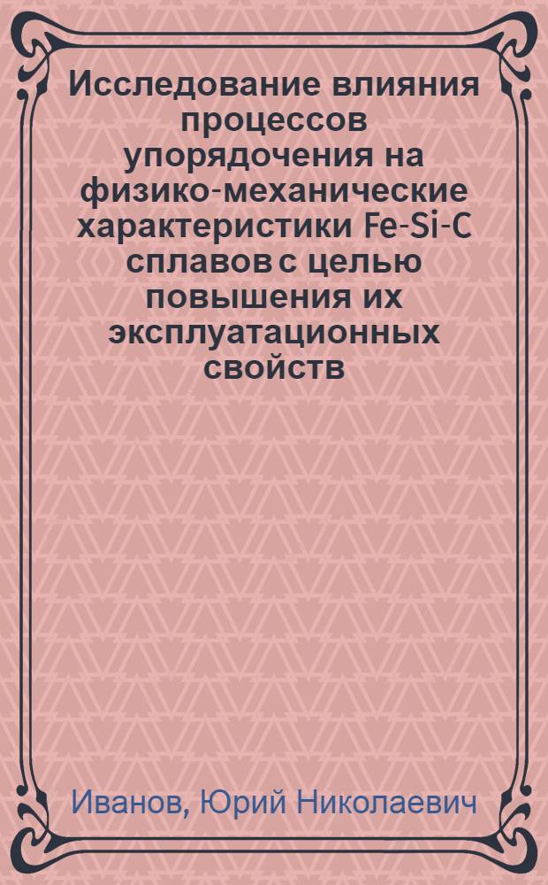 Исследование влияния процессов упорядочения на физико-механические характеристики Fe-Si-C сплавов с целью повышения их эксплуатационных свойств : Автореф. дис. на соиск. учен. степ. к. т. н