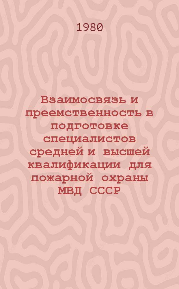 Взаимосвязь и преемственность в подготовке специалистов средней и высшей квалификации для пожарной охраны МВД СССР : Сб. материалов Всесоюз. науч. конф., сост. 13-14 дек. 1979 г