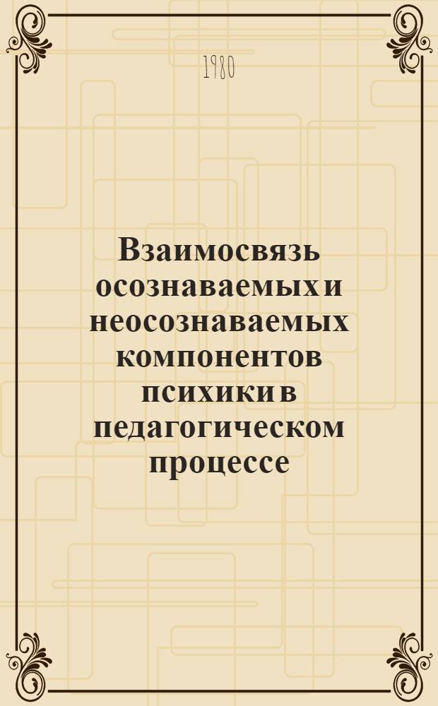 Взаимосвязь осознаваемых и неосознаваемых компонентов психики в педагогическом процессе : (Межвуз. сб. науч. тр.)