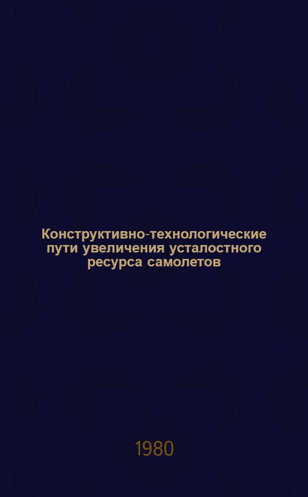 Конструктивно-технологические пути увеличения усталостного ресурса самолетов : Учеб. пособие : Для фак. повышения квалификации