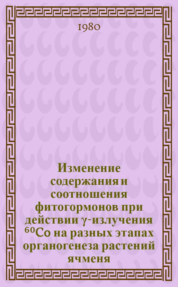 Изменение содержания и соотношения фитогормонов при действии γ-излучения ⁶⁰Co на разных этапах органогенеза растений ячменя : Автореф. дис. на соиск. учен. степ. канд. биол. наук : (03.00.01)