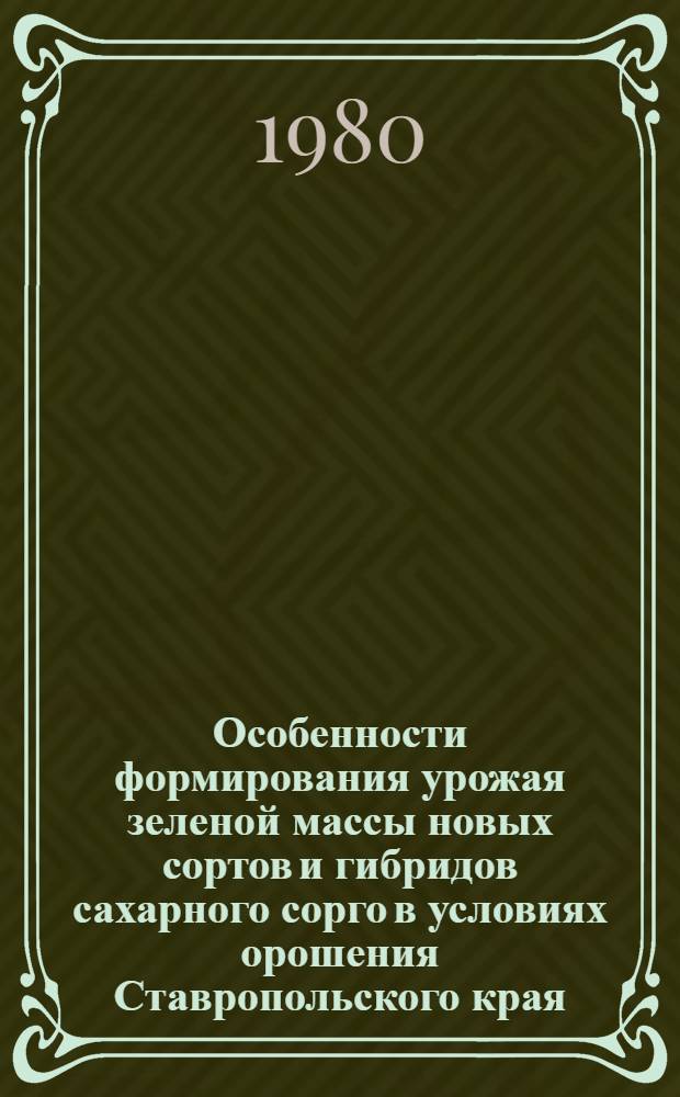 Особенности формирования урожая зеленой массы новых сортов и гибридов сахарного сорго в условиях орошения Ставропольского края : Автореф. дис. на соиск. учен. степ. канд. с.-х. наук : (06.01.09)
