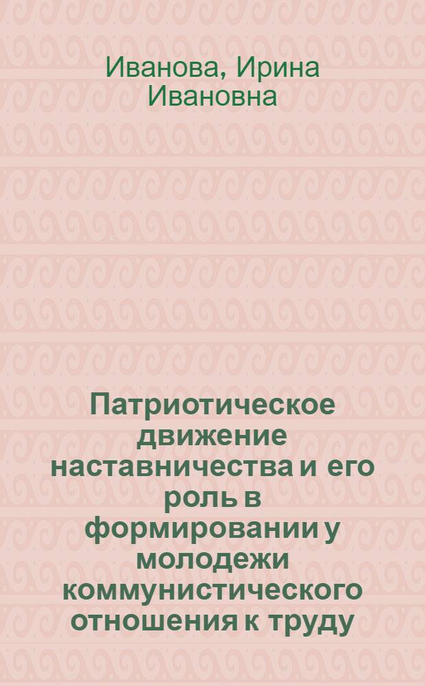 Патриотическое движение наставничества и его роль в формировании у молодежи коммунистического отношения к труду : Автореф. дис. на соиск. учен. степ. канд. ист. наук : (09.00.02)