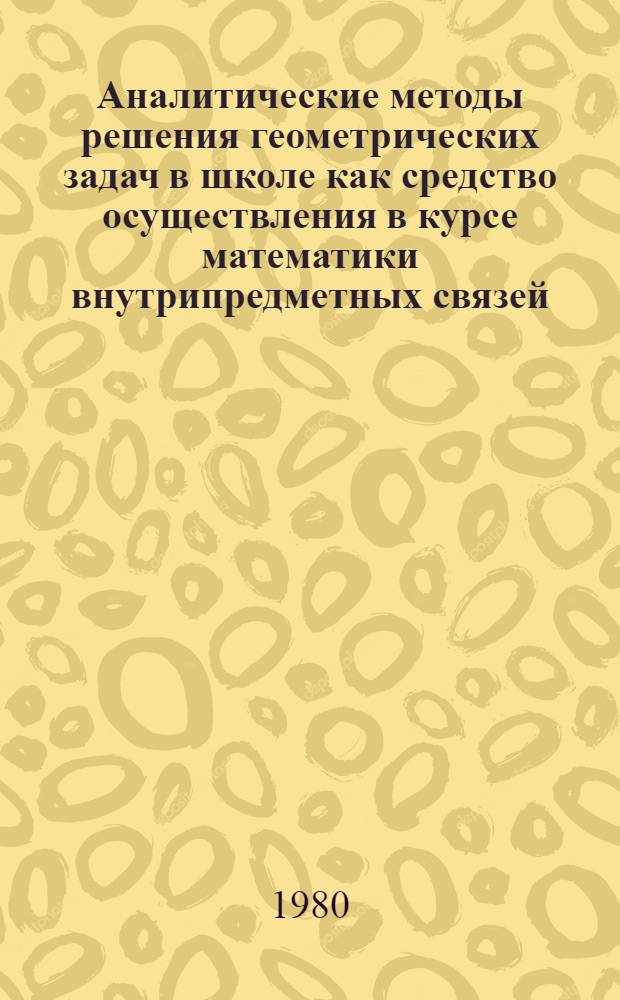 Аналитические методы решения геометрических задач в школе как средство осуществления в курсе математики внутрипредметных связей : Автореф. дис. на соиск. учен. степ. канд. пед. наук : (13.00.02)