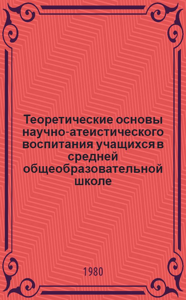 Теоретические основы научно-атеистического воспитания учащихся в средней общеобразовательной школе : Автореф. дис. на соиск. учен. степ. д-ра пед. наук : (13.00.01)
