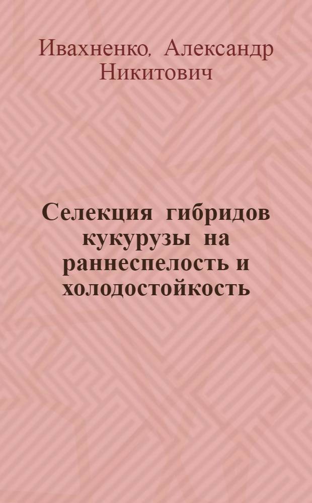 Селекция гибридов кукурузы на раннеспелость и холодостойкость : Автореф. дис. на соиск. учен. степ. д-ра с.-х. наук : (06.01.05)